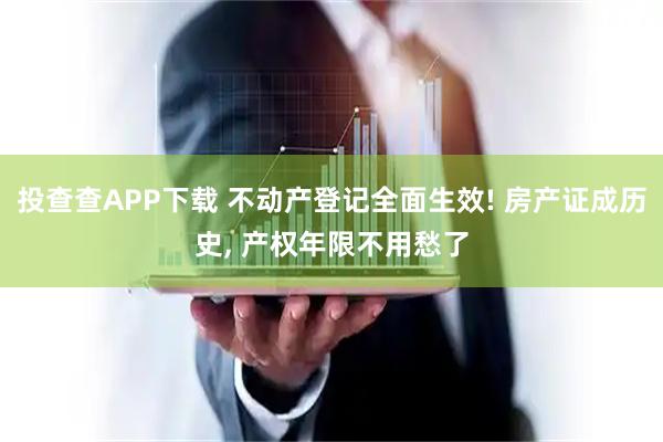 投查查APP下载 不动产登记全面生效! 房产证成历史, 产权年限不用愁了