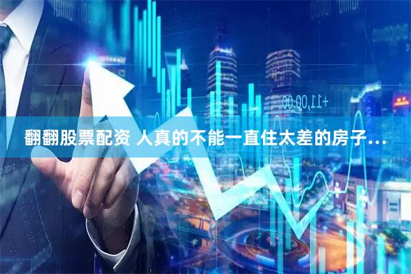 翻翻股票配资 人真的不能一直住太差的房子…