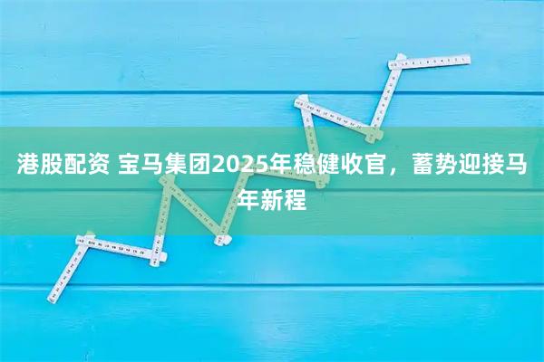 港股配资 宝马集团2025年稳健收官，蓄势迎接马年新程