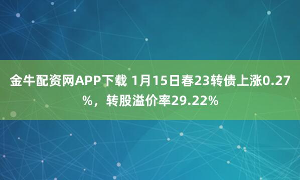 金牛配资网APP下载 1月15日春23转债上涨0.27%，转股溢价率29.22%