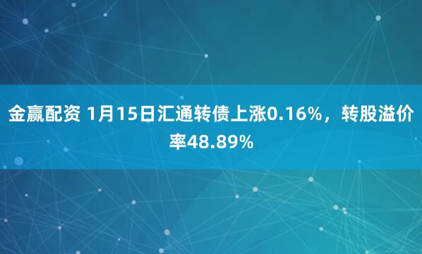 金赢配资 1月15日汇通转债上涨0.16%，转股溢价率48.89%