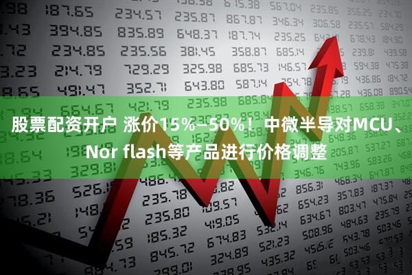 股票配资开户 涨价15%—50%！中微半导对MCU、Nor flash等产品进行价格调整