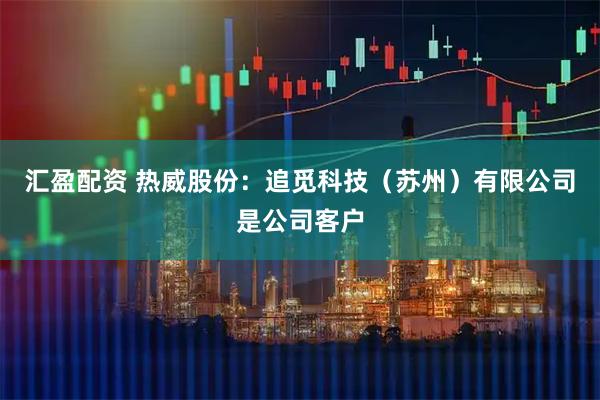 汇盈配资 热威股份：追觅科技（苏州）有限公司是公司客户