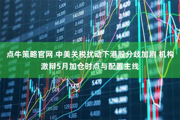 点牛策略官网 中美关税扰动下港股分歧加剧 机构激辩5月加仓时点与配置主线