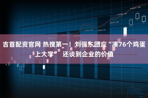 吉首配资官网 热搜第一!刘强东回应“凑76个鸡蛋上大学” 还谈到企业的价值