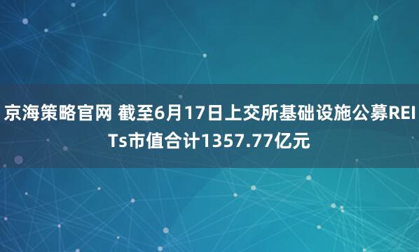 京海策略官网 截至6月17日上交所基础设施公募REITs市值合计1357.77亿元