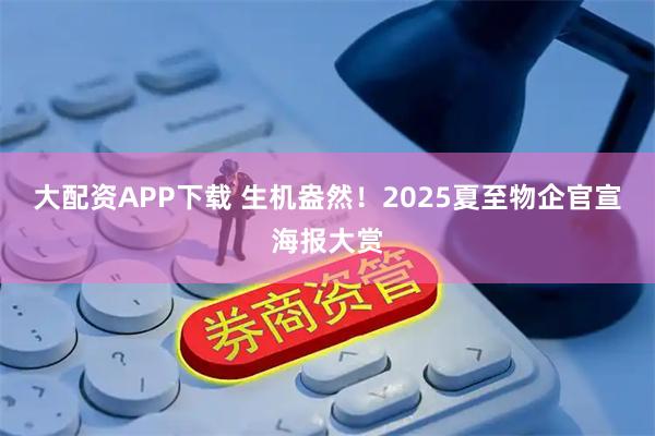 大配资APP下载 生机盎然！2025夏至物企官宣海报大赏