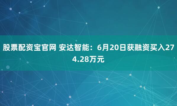 股票配资宝官网 安达智能：6月20日获融资买入274.28万元