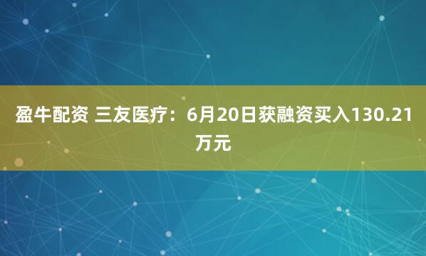 盈牛配资 三友医疗：6月20日获融资买入130.21万元