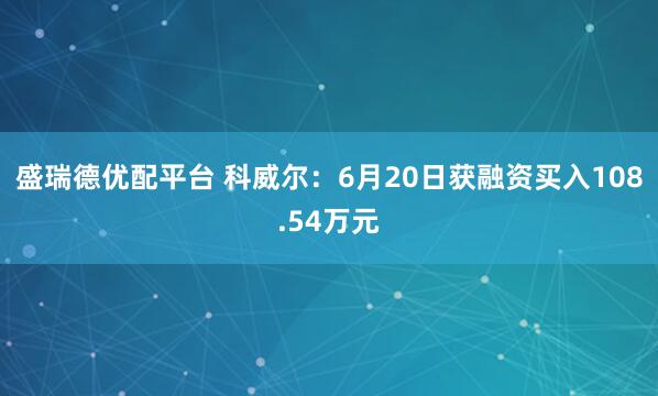盛瑞德优配平台 科威尔：6月20日获融资买入108.54万元