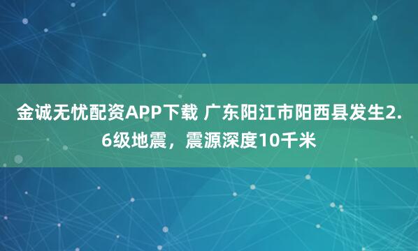 金诚无忧配资APP下载 广东阳江市阳西县发生2.6级地震，震源深度10千米