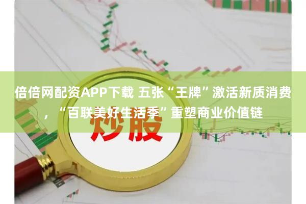 倍倍网配资APP下载 五张“王牌”激活新质消费，“百联美好生活季”重塑商业价值链