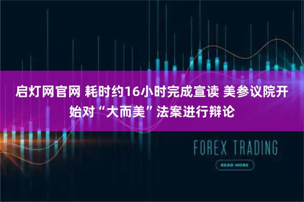 启灯网官网 耗时约16小时完成宣读 美参议院开始对“大而美”法案进行辩论