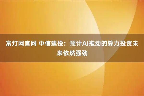 富灯网官网 中信建投：预计AI推动的算力投资未来依然强劲