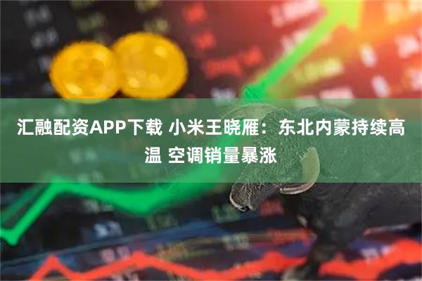 汇融配资APP下载 小米王晓雁：东北内蒙持续高温 空调销量暴涨