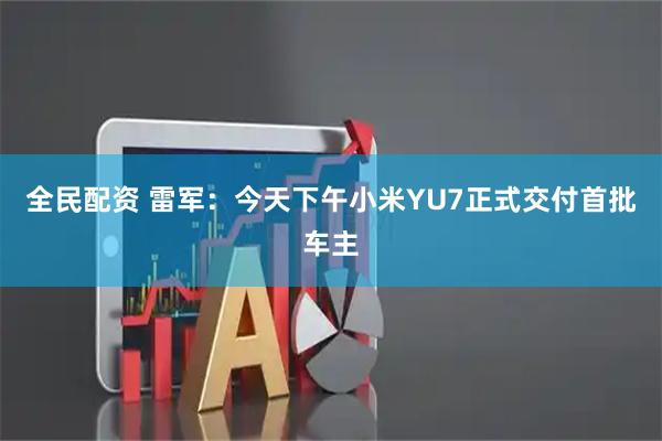 全民配资 雷军：今天下午小米YU7正式交付首批车主