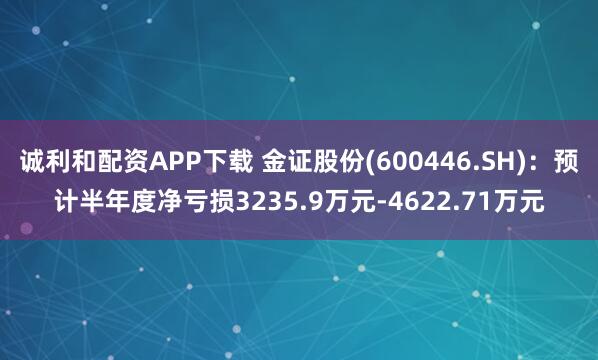 诚利和配资APP下载 金证股份(600446.SH)：预计半年度净亏损3235.9万元-4622.71万元