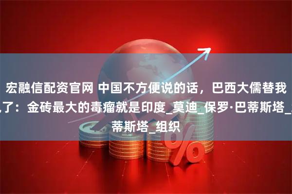 宏融信配资官网 中国不方便说的话，巴西大儒替我们说了：金砖最大的毒瘤就是印度_莫迪_保罗·巴蒂斯塔_组织