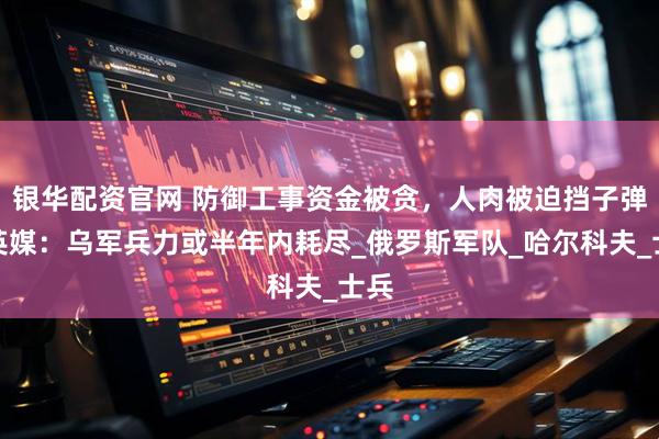 银华配资官网 防御工事资金被贪，人肉被迫挡子弹，英媒：乌军兵力或半年内耗尽_俄罗斯军队_哈尔科夫_士兵
