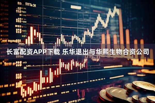 长富配资APP下载 乐华退出与华熙生物合资公司