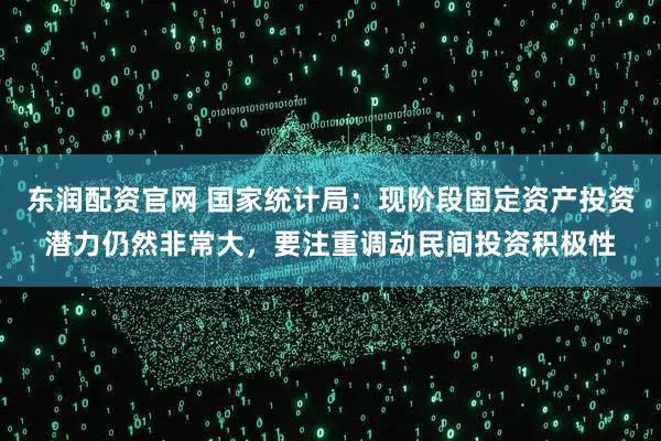 东润配资官网 国家统计局:现阶段固定资产投资潜力仍然非常大,要注重调动民间投资积极性