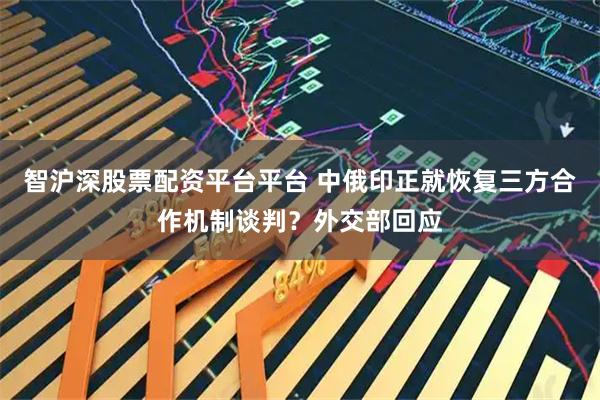 智沪深股票配资平台平台 中俄印正就恢复三方合作机制谈判？外交部回应
