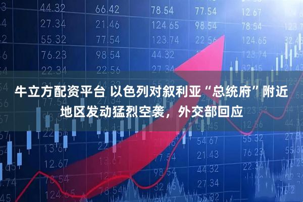 牛立方配资平台 以色列对叙利亚“总统府”附近地区发动猛烈空袭,外交部回应