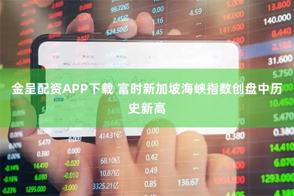 金呈配资APP下载 富时新加坡海峡指数创盘中历史新高