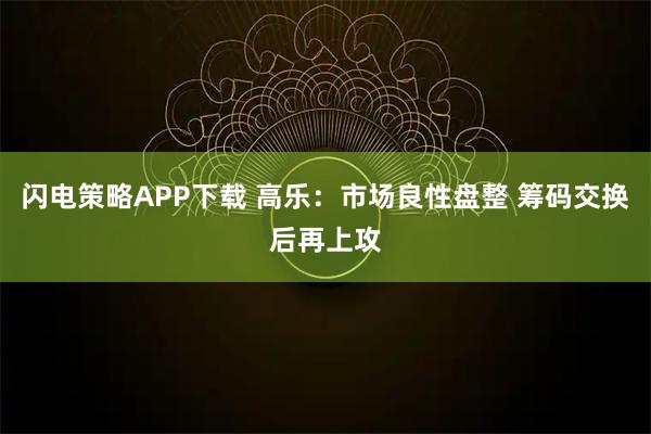 闪电策略APP下载 高乐：市场良性盘整 筹码交换后再上攻