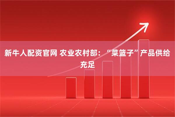 新牛人配资官网 农业农村部：“菜篮子”产品供给充足