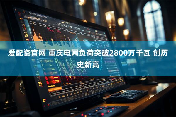 爱配资官网 重庆电网负荷突破2800万千瓦 创历史新高