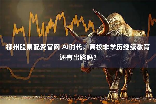 柳州股票配资官网 AI时代，高校非学历继续教育还有出路吗？