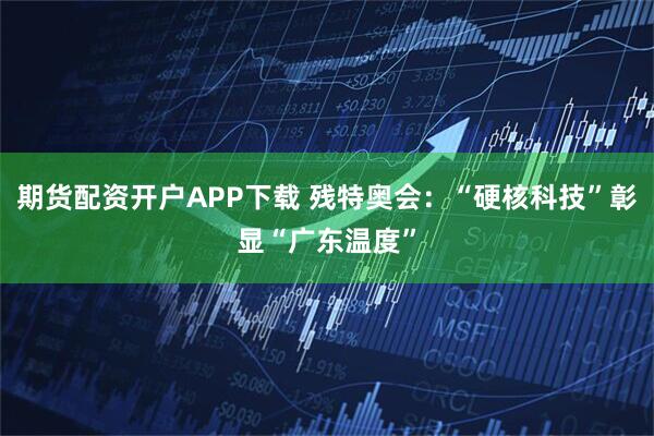 期货配资开户APP下载 残特奥会：“硬核科技”彰显“广东温度”