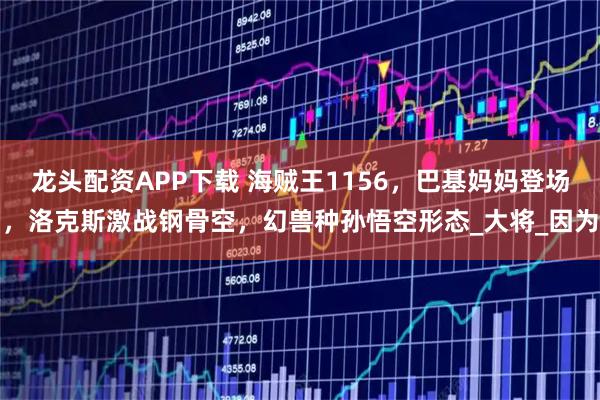 龙头配资APP下载 海贼王1156，巴基妈妈登场，洛克斯激战钢骨空，幻兽种孙悟空形态_大将_因为