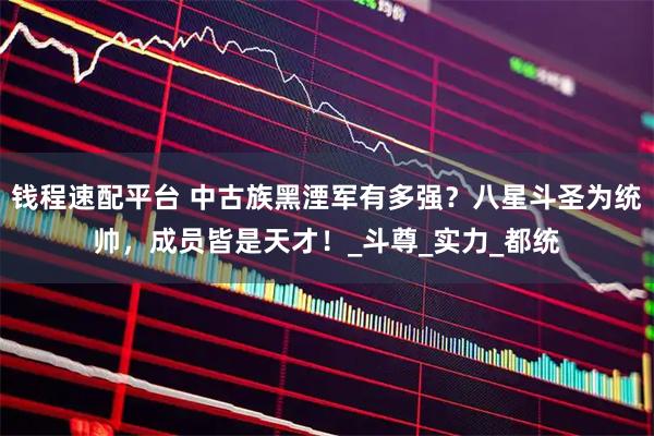 钱程速配平台 中古族黑湮军有多强？八星斗圣为统帅，成员皆是天才！_斗尊_实力_都统