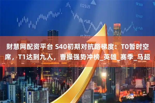 财慧网配资平台 S40初期对抗路梯度：T0暂时空席，T1达到九人，曹操强势冲榜_英雄_赛季_马超