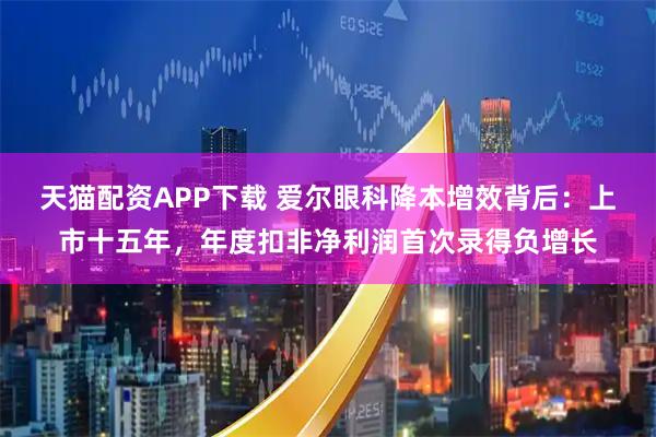 天猫配资APP下载 爱尔眼科降本增效背后：上市十五年，年度扣非净利润首次录得负增长