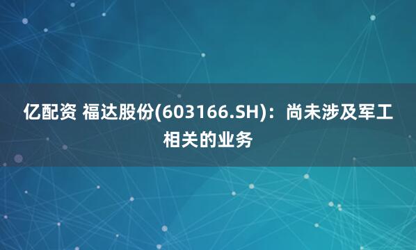 亿配资 福达股份(603166.SH)：尚未涉及军工相关的业务
