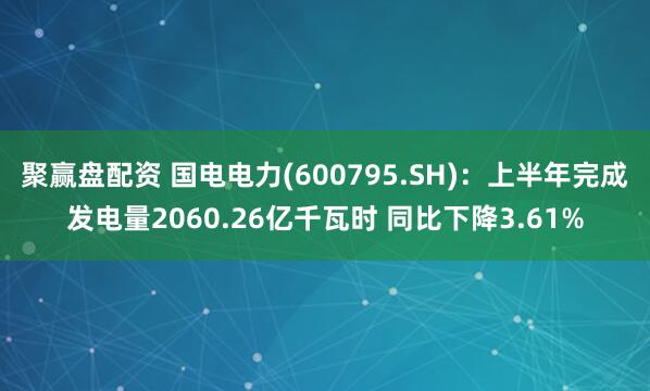 聚赢盘配资 国电电力(600795.SH)：上半年完成发电量2060.26亿千瓦时 同比下降3.61%