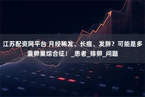 江苏配资网平台 月经稀发、长痘、发胖？可能是多囊卵巢综合征！_患者_排卵_问题