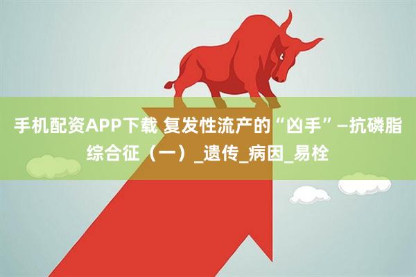 手机配资APP下载 复发性流产的“凶手”—抗磷脂综合征（一）_遗传_病因_易栓