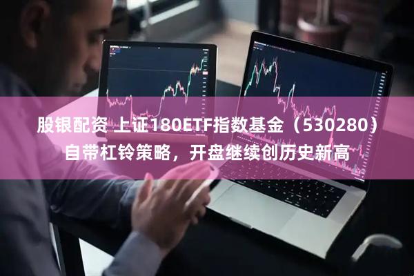 股银配资 上证180ETF指数基金（530280）自带杠铃策略，开盘继续创历史新高