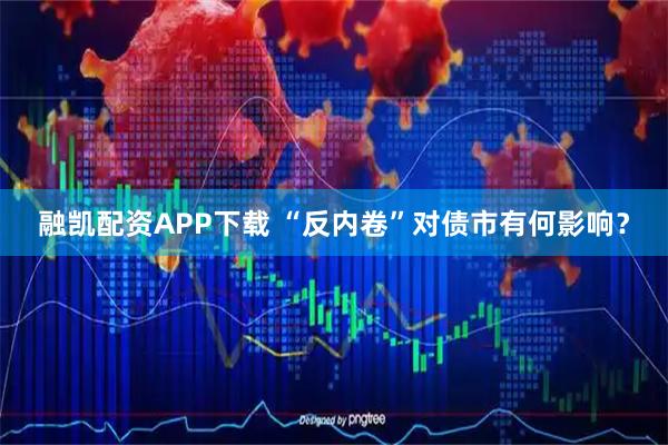 融凯配资APP下载 “反内卷”对债市有何影响？