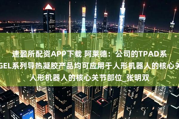 速盈所配资APP下载 阿莱德：公司的TPAD系列导热垫片及TGEL系列导热凝胶产品均可应用于人形机器人的核心关节部位_张明双