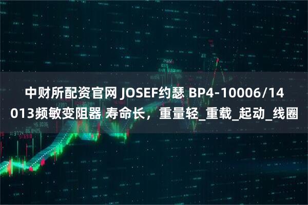 中财所配资官网 JOSEF约瑟 BP4-10006/14013频敏变阻器 寿命长，重量轻_重载_起动_线圈