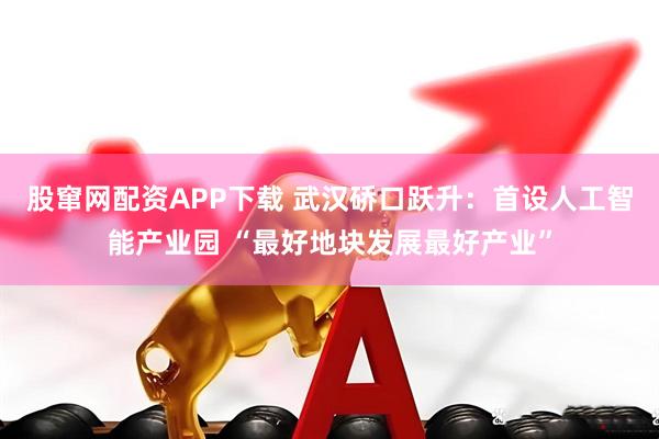 股窜网配资APP下载 武汉硚口跃升：首设人工智能产业园 “最好地块发展最好产业”