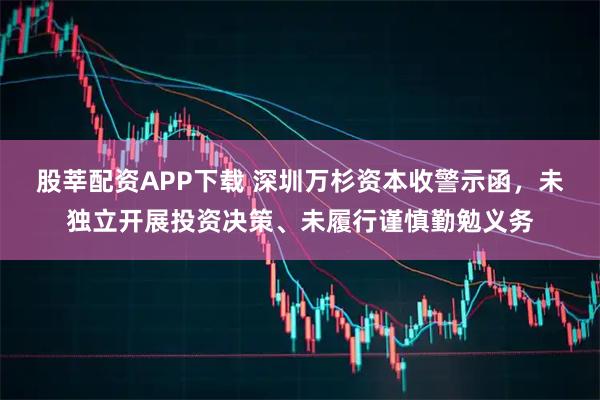 股莘配资APP下载 深圳万杉资本收警示函，未独立开展投资决策、未履行谨慎勤勉义务