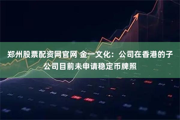 郑州股票配资网官网 金一文化：公司在香港的子公司目前未申请稳定币牌照