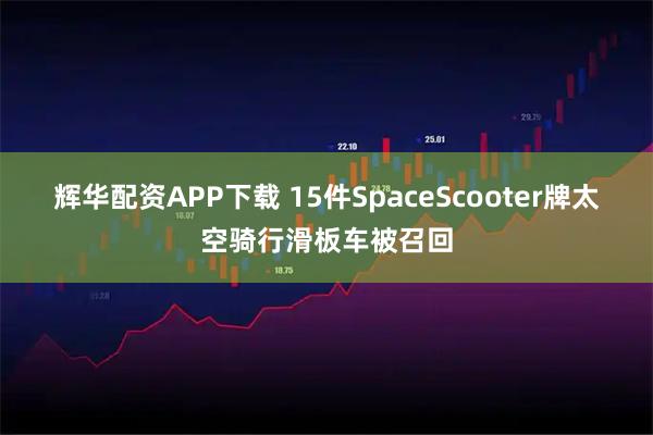 辉华配资APP下载 15件SpaceScooter牌太空骑行滑板车被召回