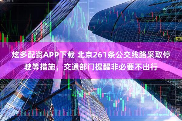 炫多配资APP下载 北京261条公交线路采取停驶等措施，交通部门提醒非必要不出行